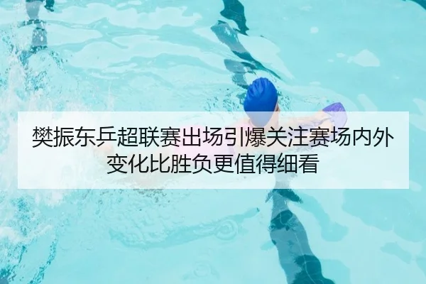 樊振东乒超联赛出场引爆关注赛场内外变化比胜负更值得细看