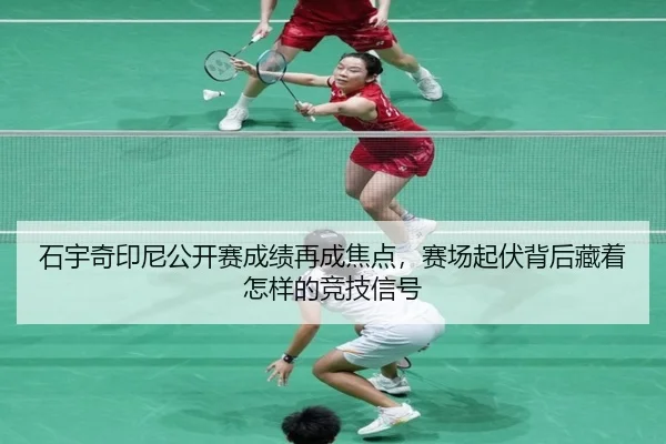 石宇奇印尼公开赛成绩再成焦点，赛场起伏背后藏着怎样的竞技信号